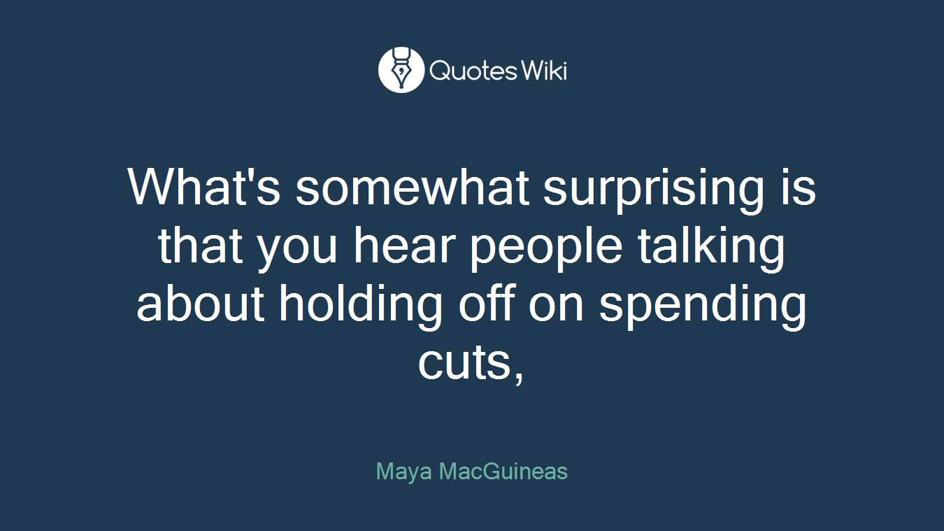 What's somewhat surprising is that you hear people talking about holding off on spending cuts,