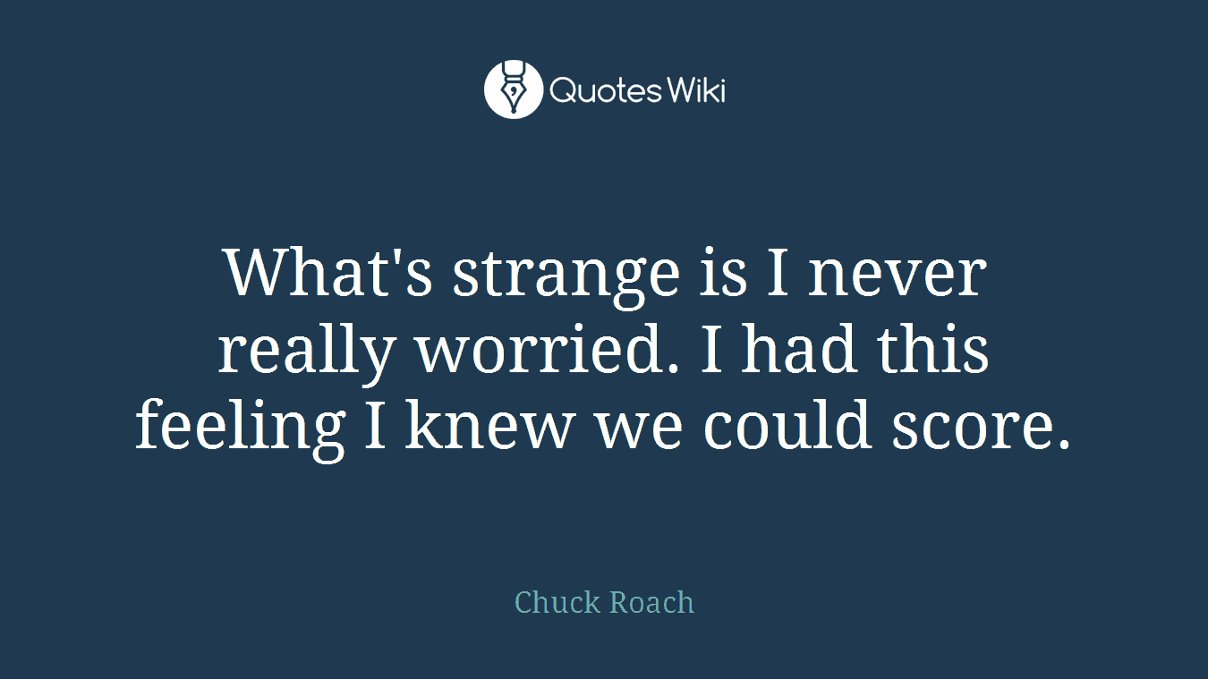 What's strange is I never really worried. I had this feeling I knew we could score.