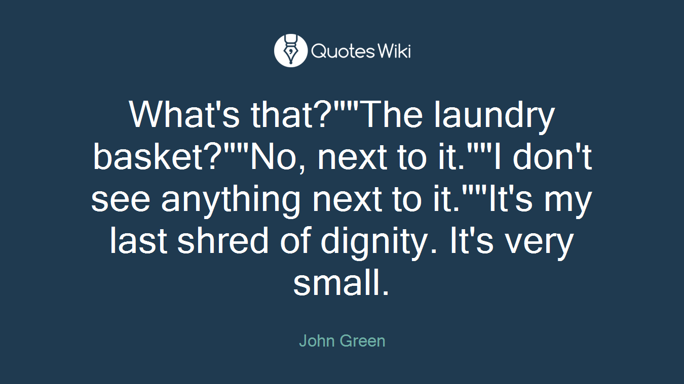 What's that?""The laundry basket?""No, next to it.""I don't see anything next to it.""It's my last shred of dignity. It's very small.