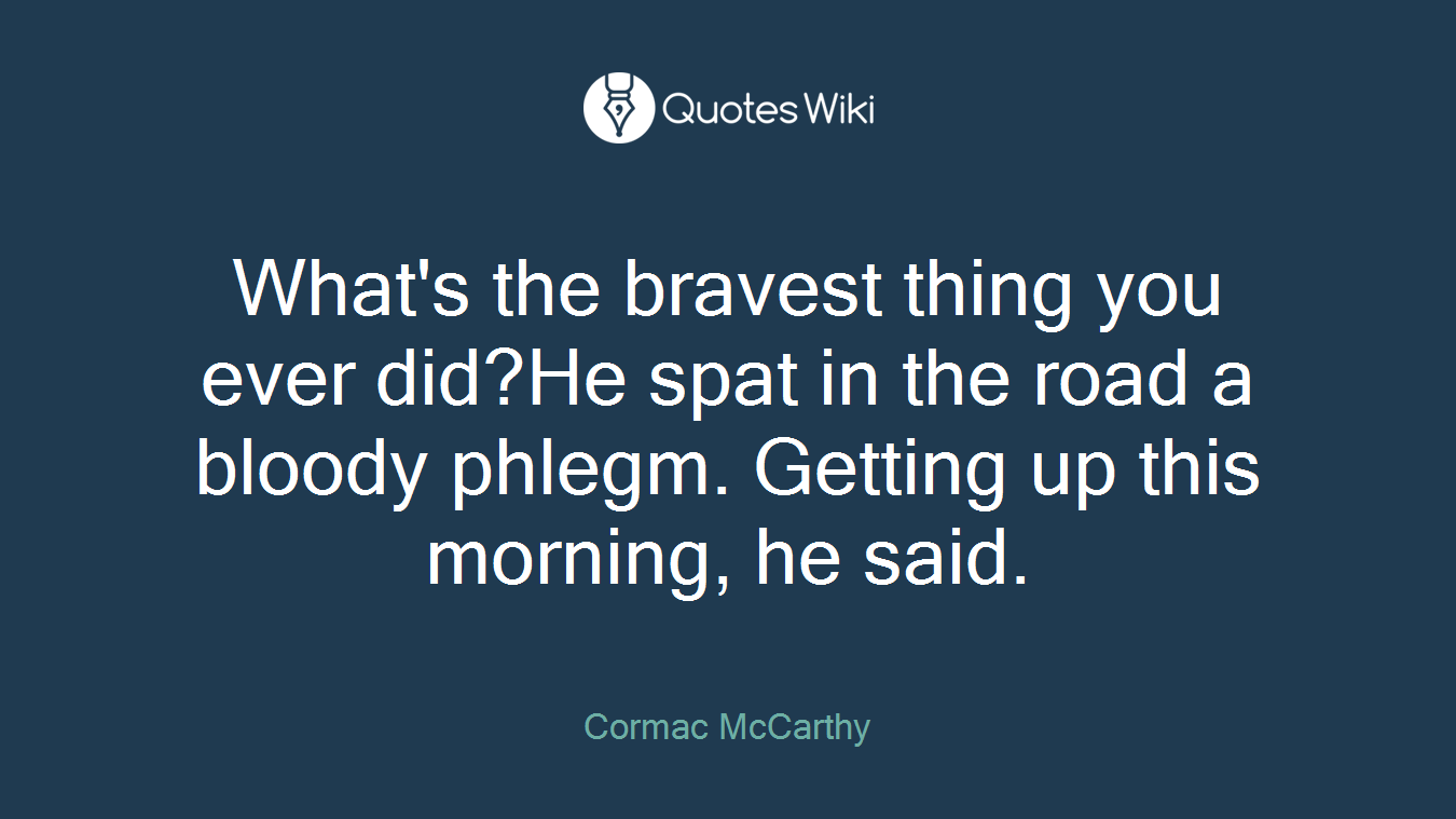 What's the bravest thing you ever did?He spat in the road a bloody phlegm. Getting up this morning, he said.