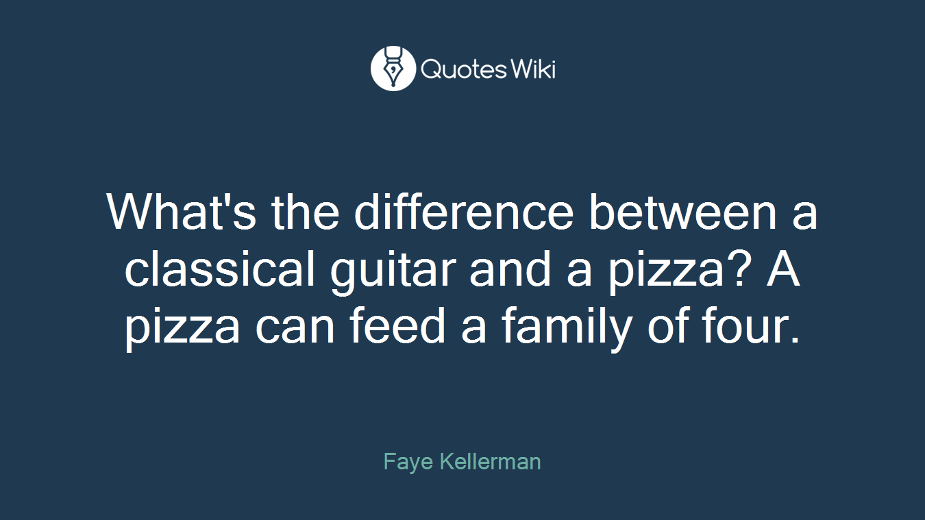 What's the difference between a classical guitar and a pizza? A pizza can feed a family of four.