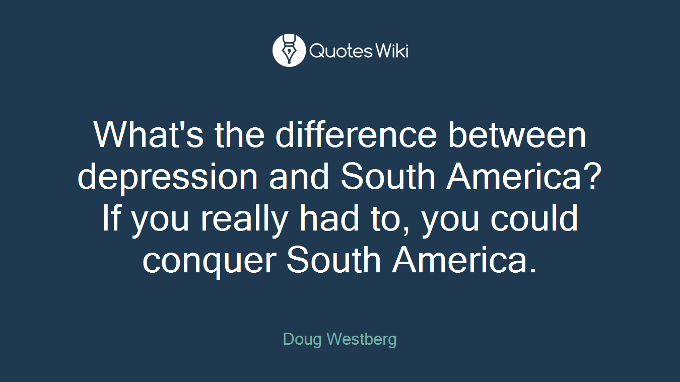 What's the difference between depression and South America?If you really had to, you could conquer South America.