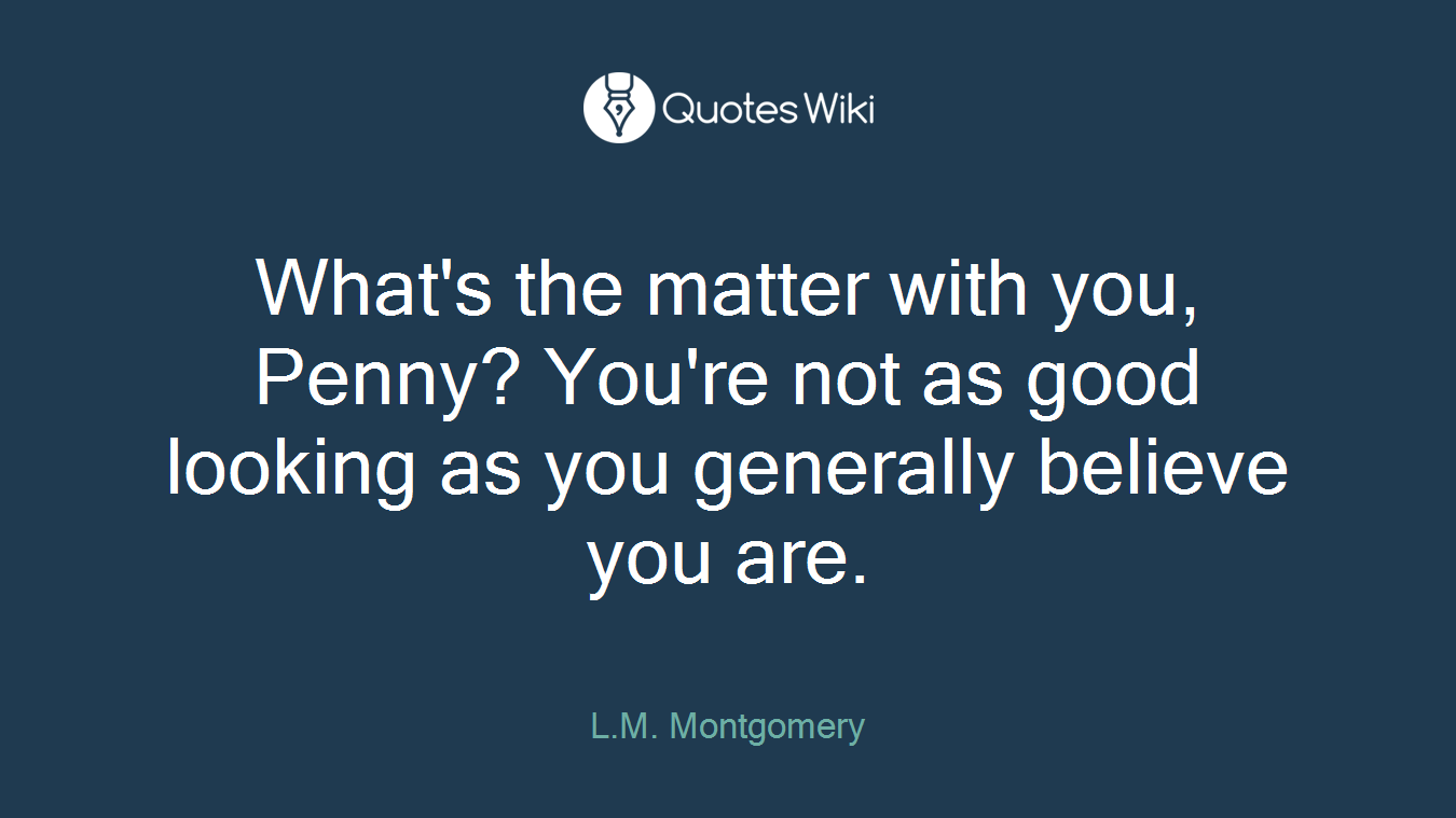 What's the matter with you, Penny? You're not as good looking as you generally believe you are.
