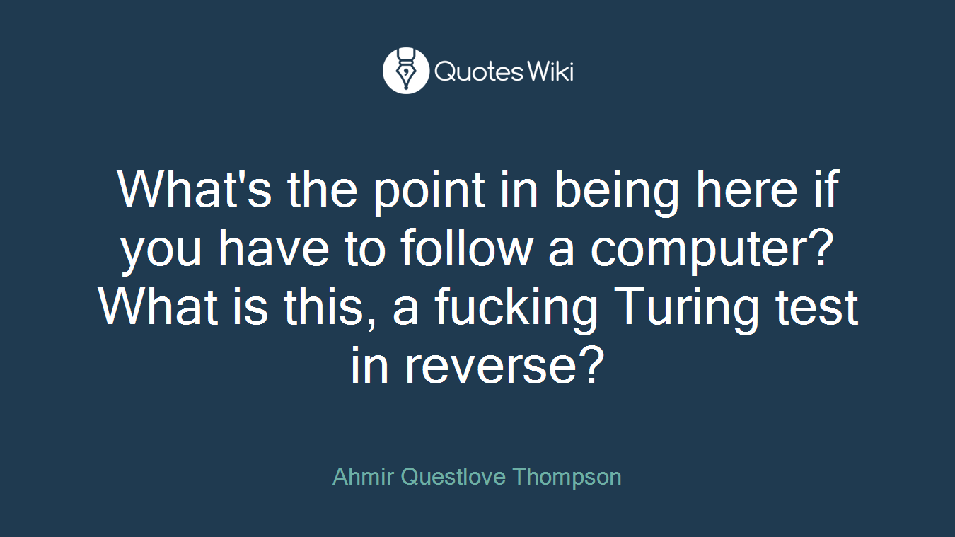 What's the point in being here if you have to follow a computer? What is this, a fucking Turing test in reverse?
