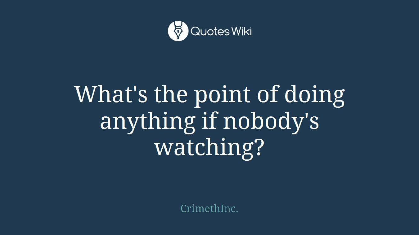 What's the point of doing anything if nobody's watching?