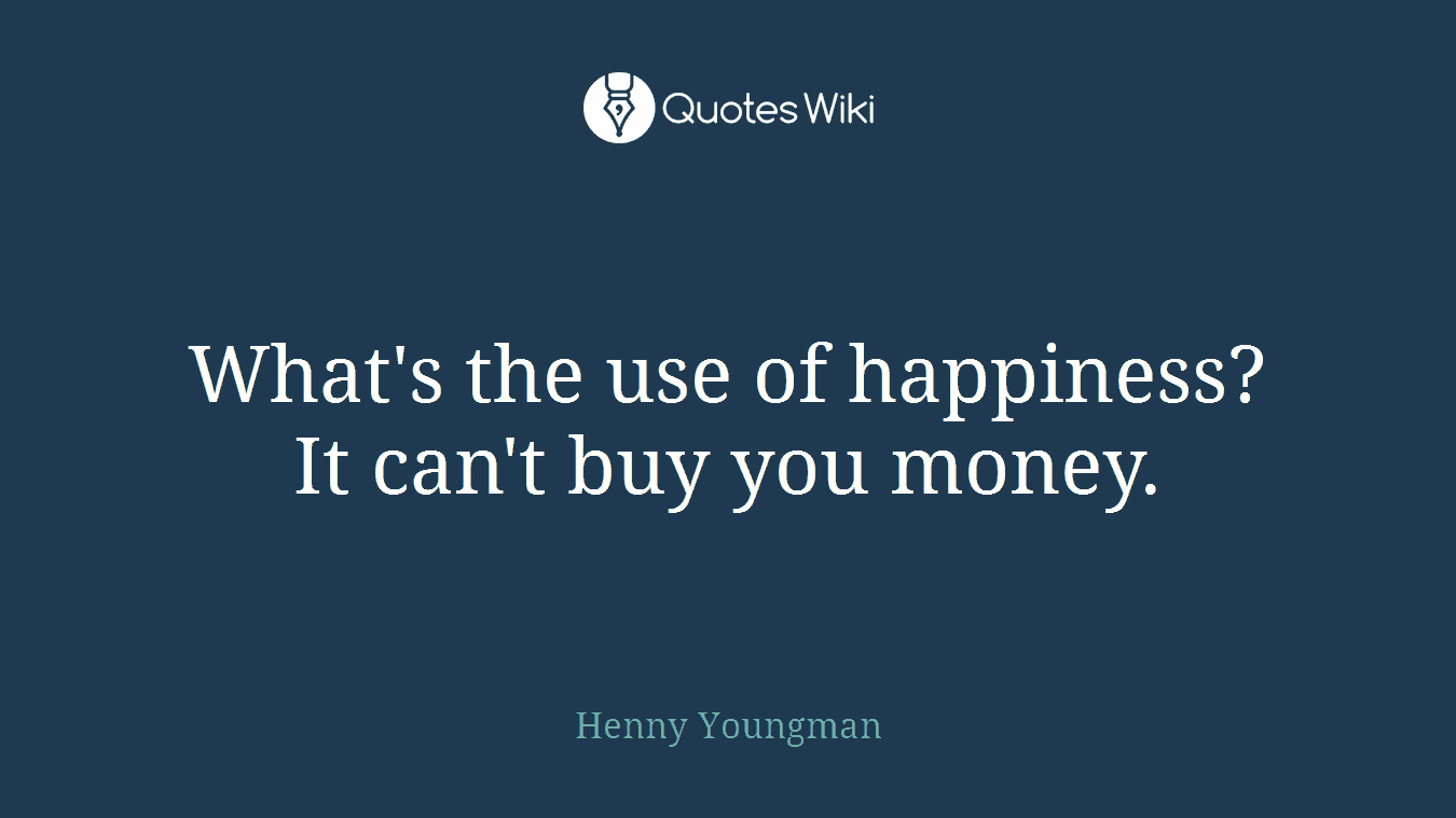 What's the use of happiness? It can't buy you money.