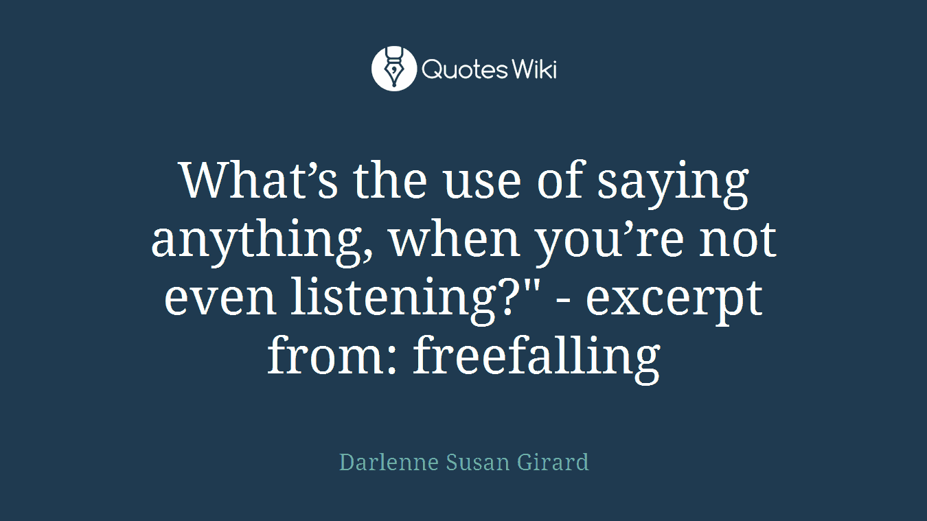 What’s the use of saying anything, when you’re not even listening?" - excerpt from: freefalling