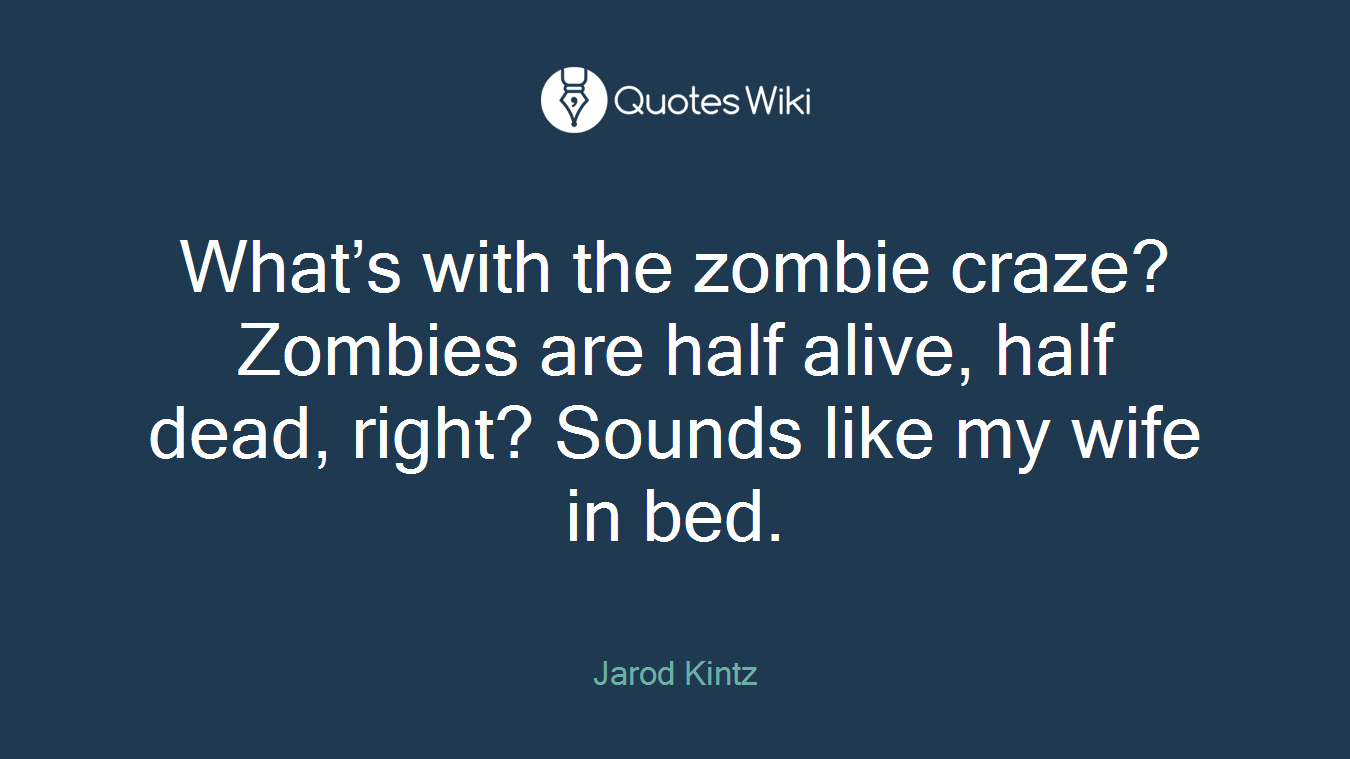 What’s with the zombie craze? Zombies are half alive, half dead, right? Sounds like my wife in bed.