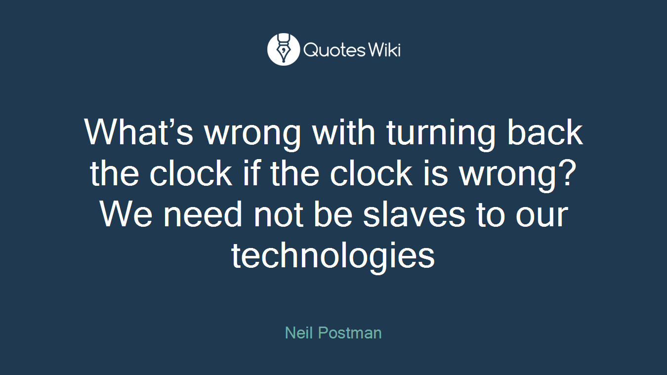 What’s wrong with turning back the clock if the clock is wrong? We need not be slaves to our technologies