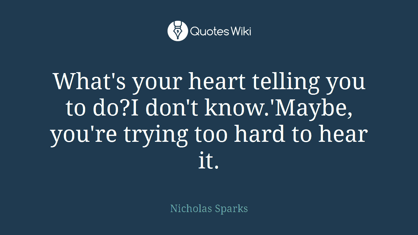 What's your heart telling you to do?I don't know.'Maybe, you're trying too hard to hear it.