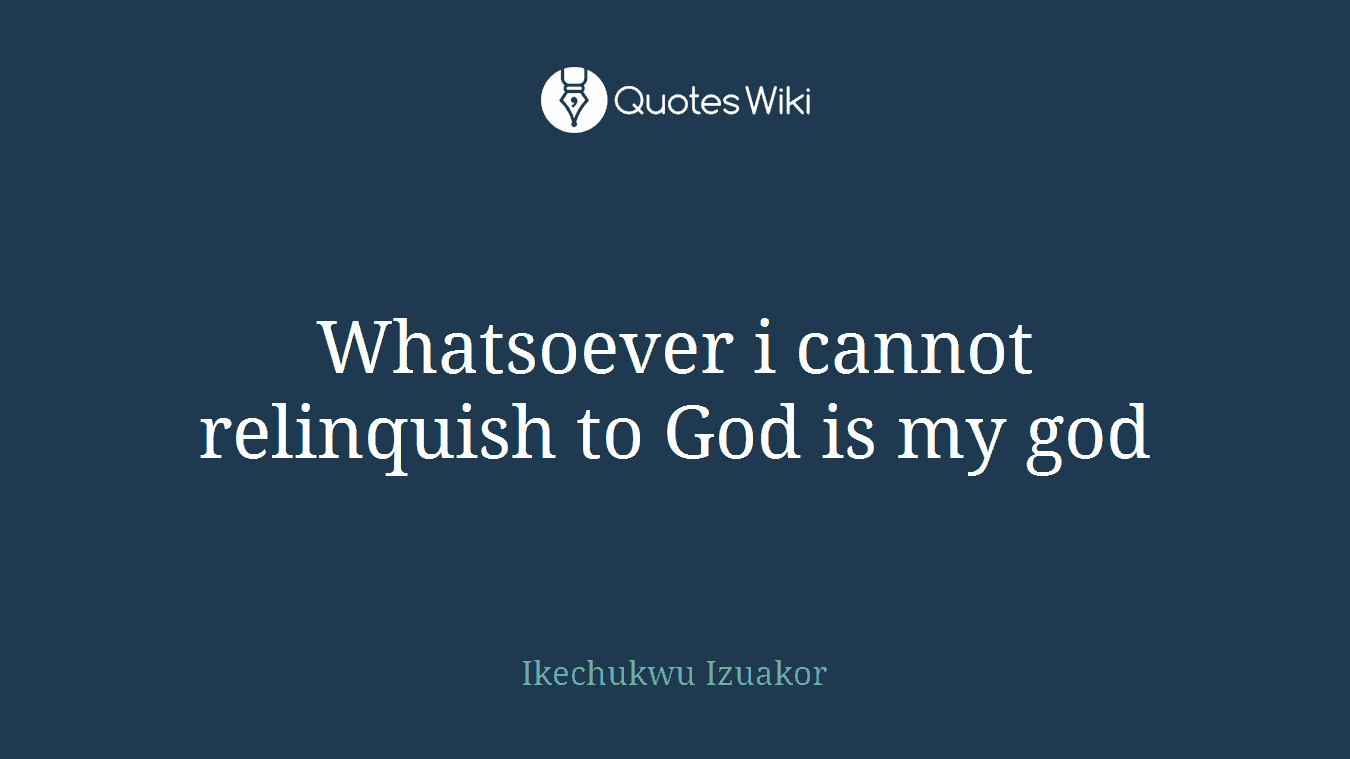 Whatsoever i cannot relinquish to God is my god