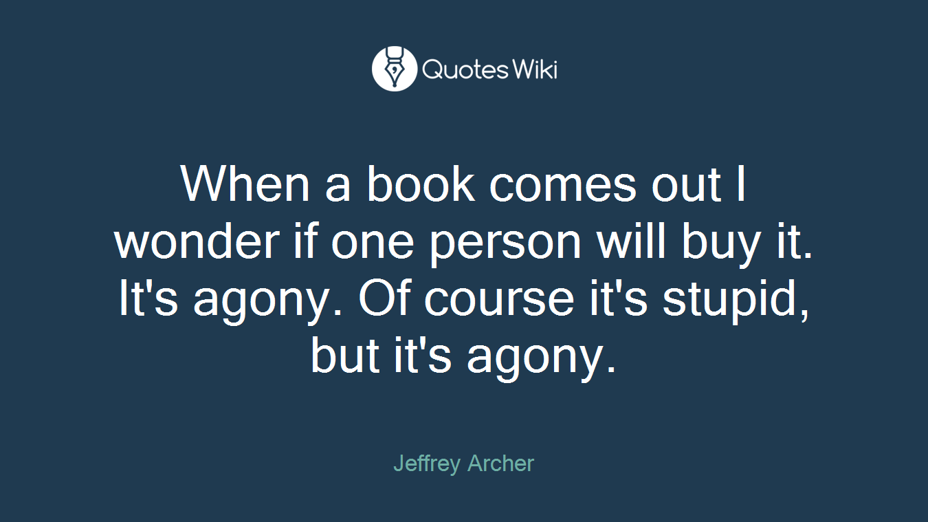 When a book comes out I wonder if one person will buy it. It's agony. Of course it's stupid, but it's agony.