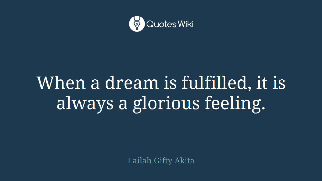 When a dream is fulfilled, it is always a glorious feeling.