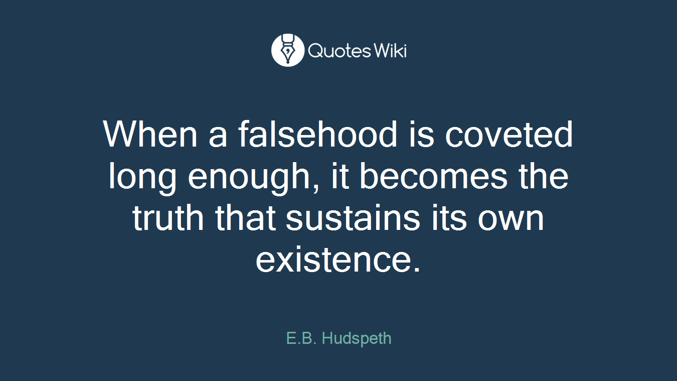 When a falsehood is coveted long enough, it becomes the truth that sustains its own existence.