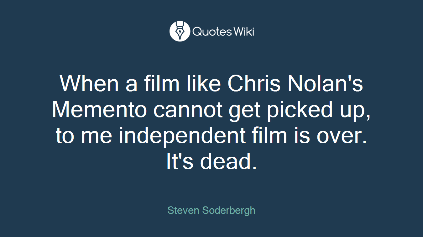 When a film like Chris Nolan's Memento cannot get picked up, to me independent film is over. It's dead.