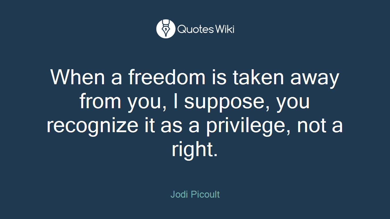 When a freedom is taken away from you, I suppose, you recognize it as a privilege, not a right.