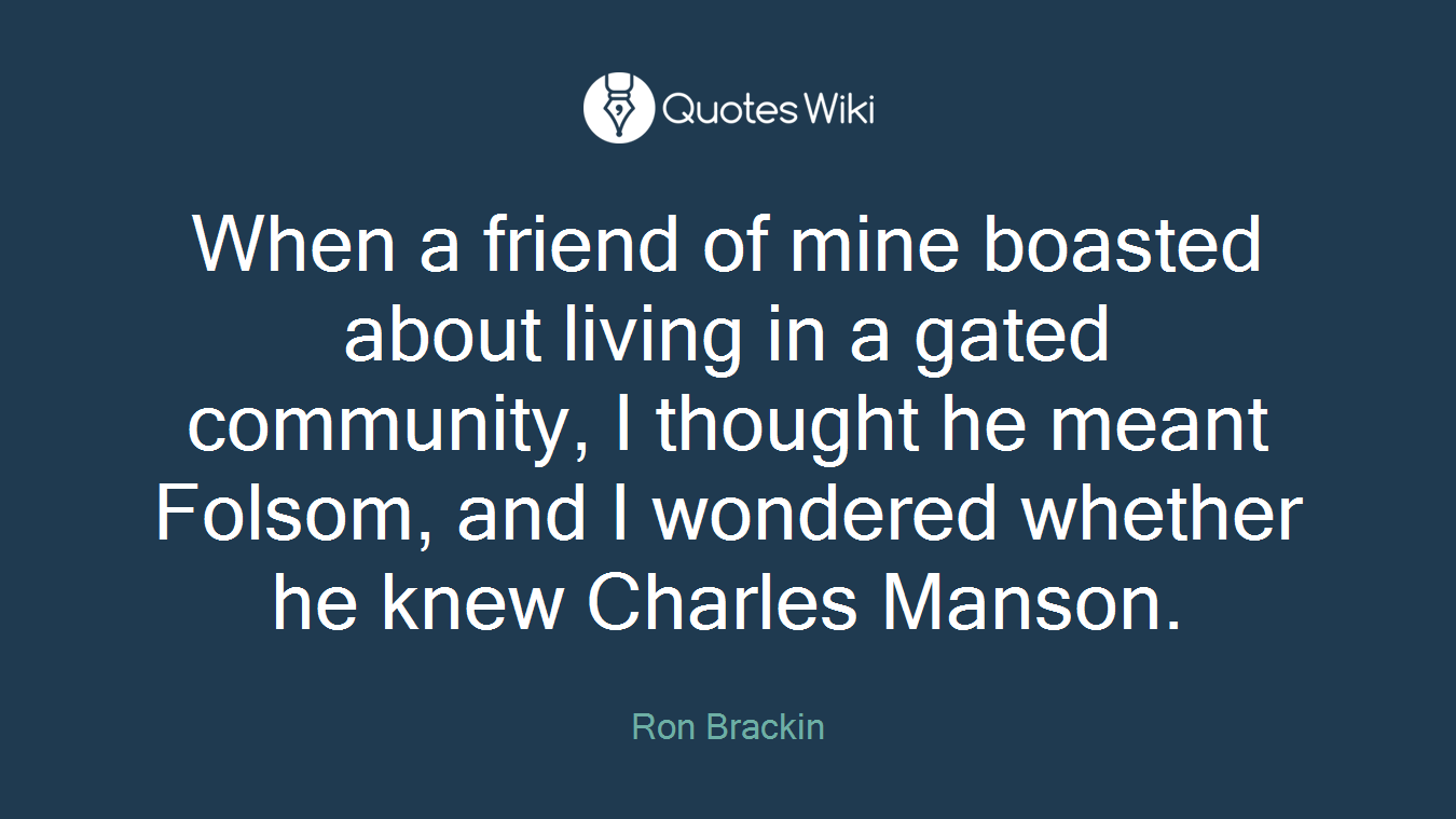 When a friend of mine boasted about living in a gated community, I thought he meant Folsom, and I wondered whether he knew Charles Manson.