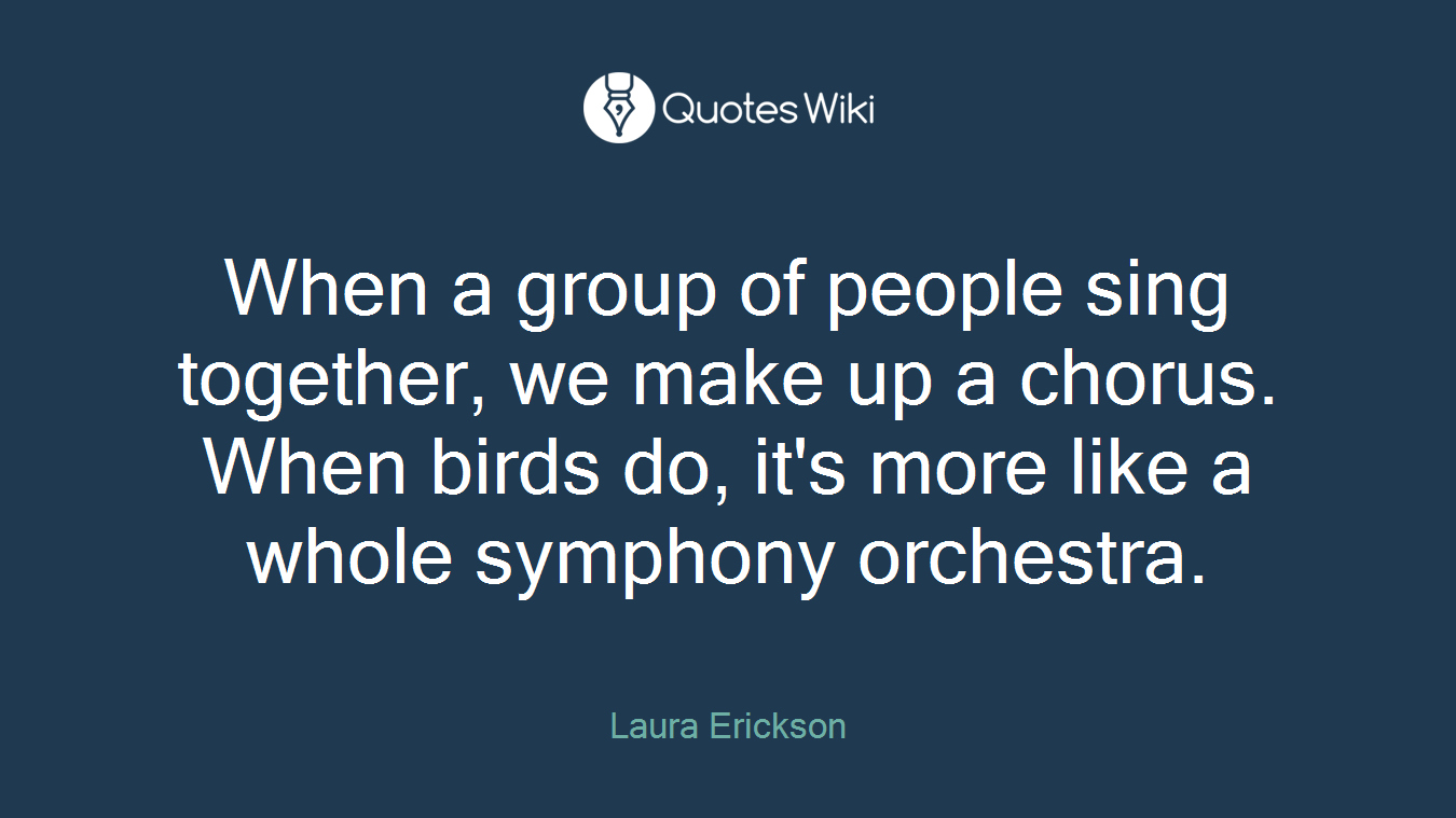 When a group of people sing together, we make up a chorus. When birds do, it's more like a whole symphony orchestra.