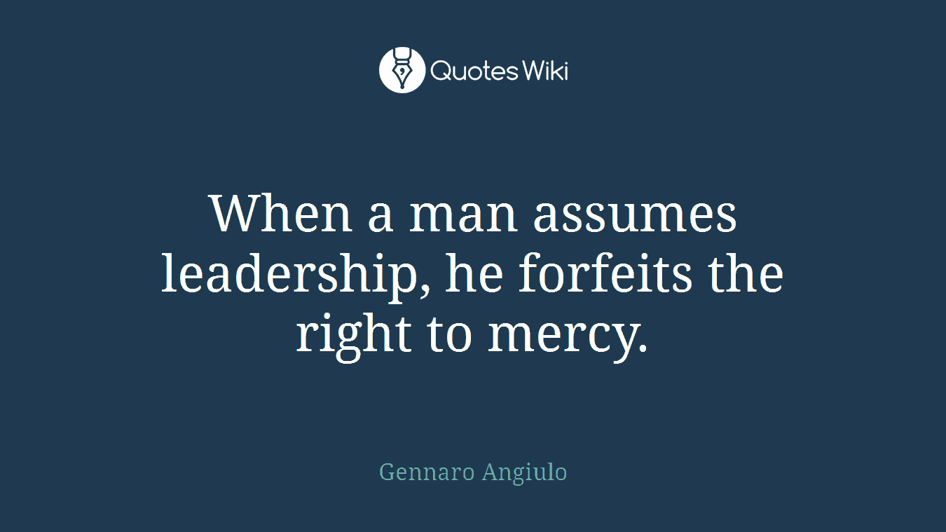 When a man assumes leadership, he forfeits the right to mercy.