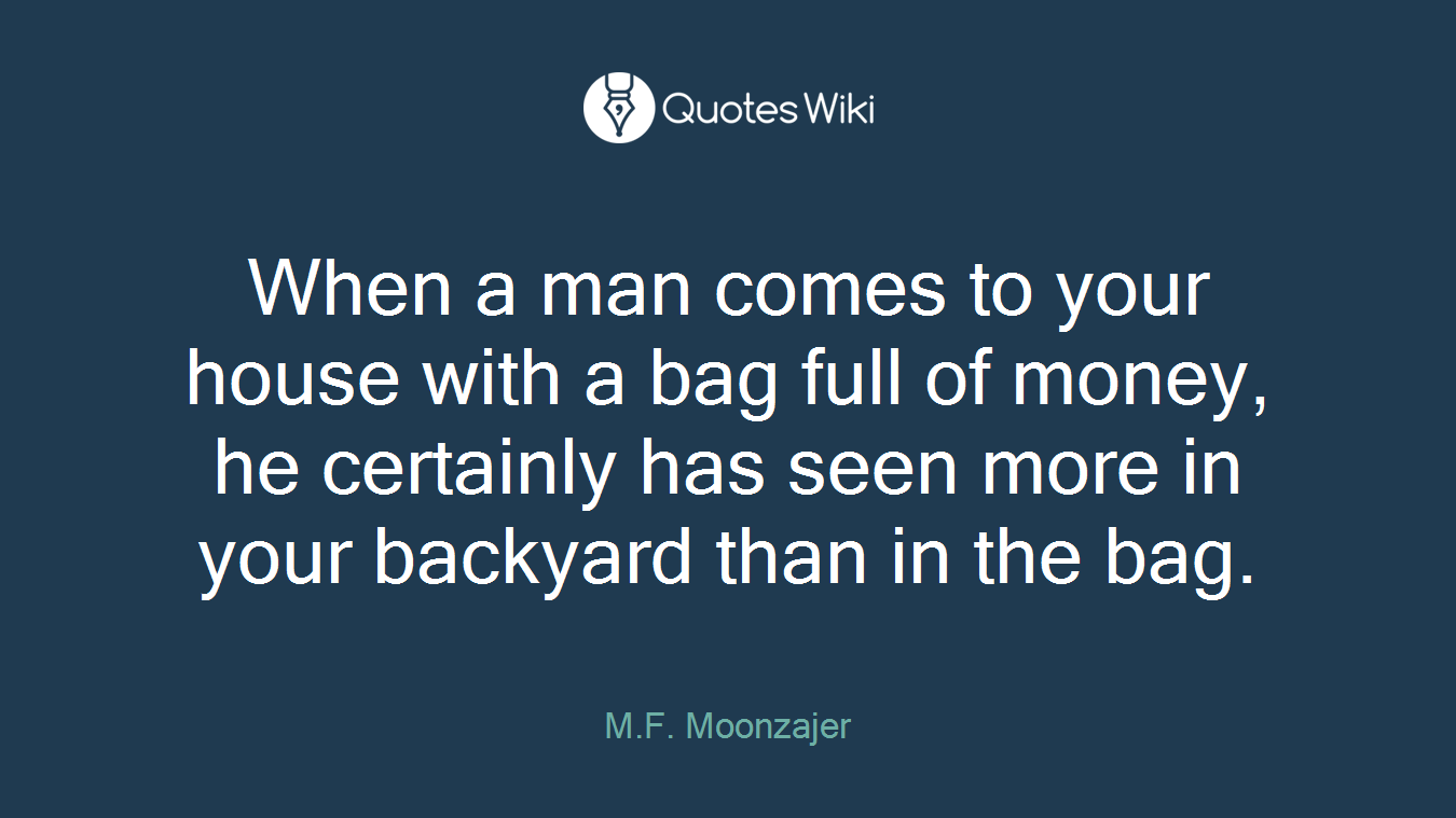 When a man comes to your house with a bag full of money, he certainly has seen more in your backyard than in the bag.