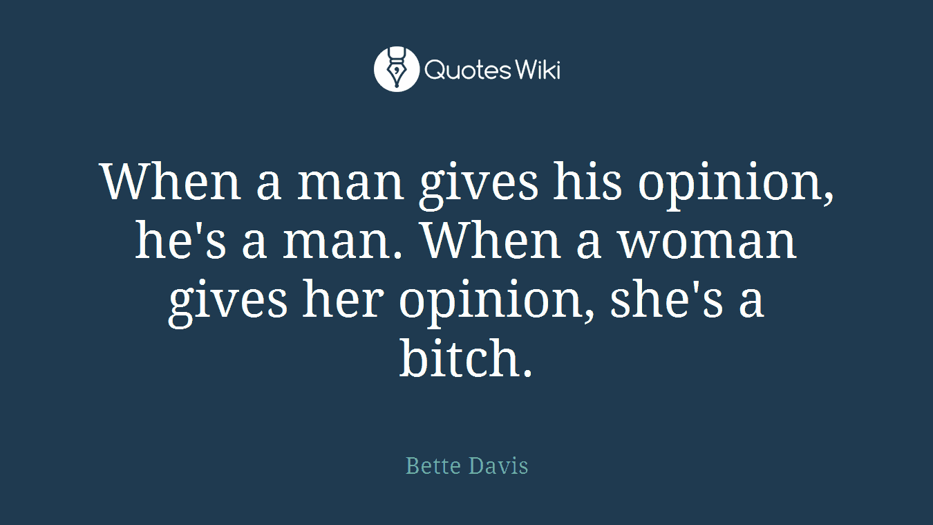 When a man gives his opinion, he's a man. When a woman gives her opinion, she's a bitch.