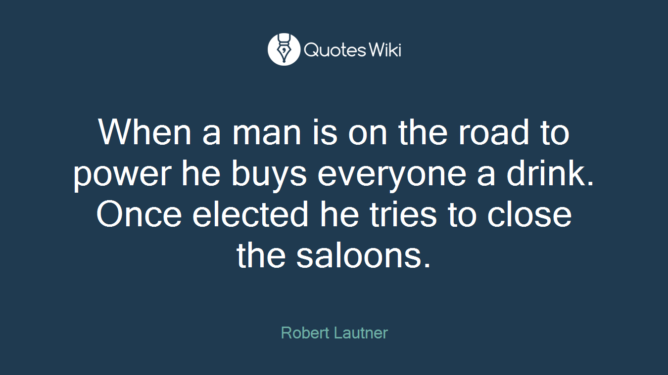When a man is on the road to power he buys everyone a drink. Once elected he tries to close the saloons.