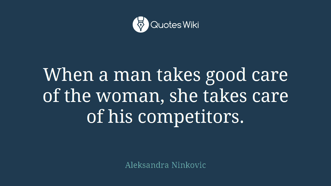 When a man takes good care of the woman, she takes care of his competitors.