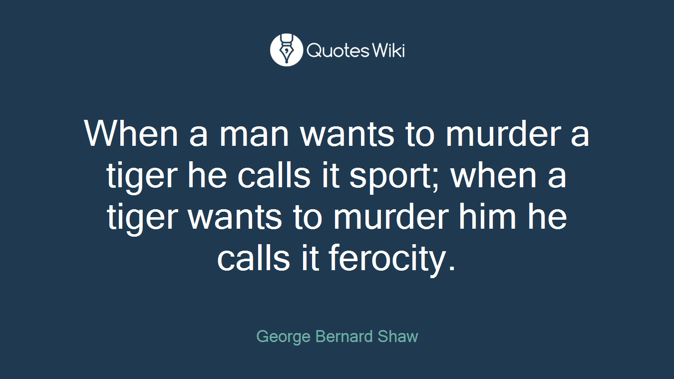 When a man wants to murder a tiger he calls it sport; when a tiger wants to murder him he calls it ferocity.