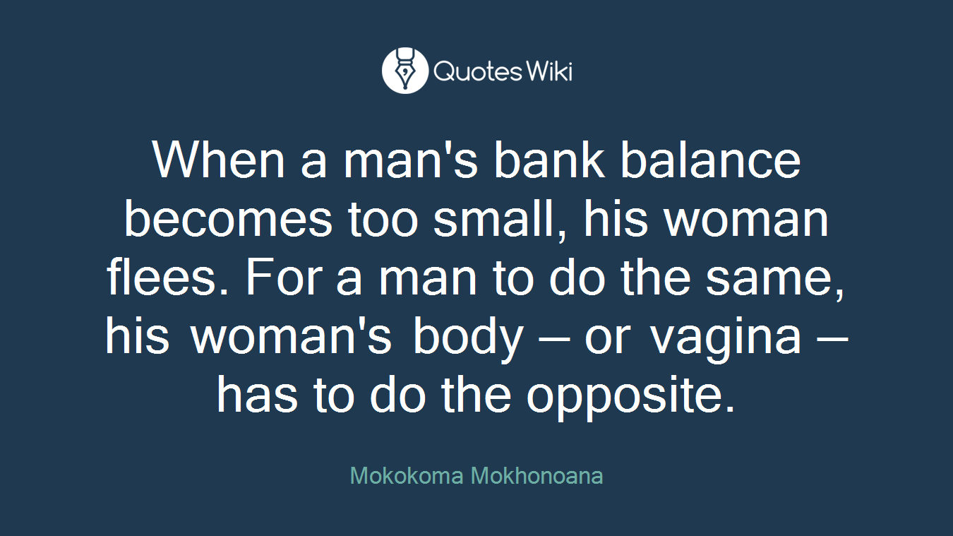 When a man's bank balance becomes too small, his woman flees. For a man to do the same, his woman's body — or vagina — has to do the opposite.