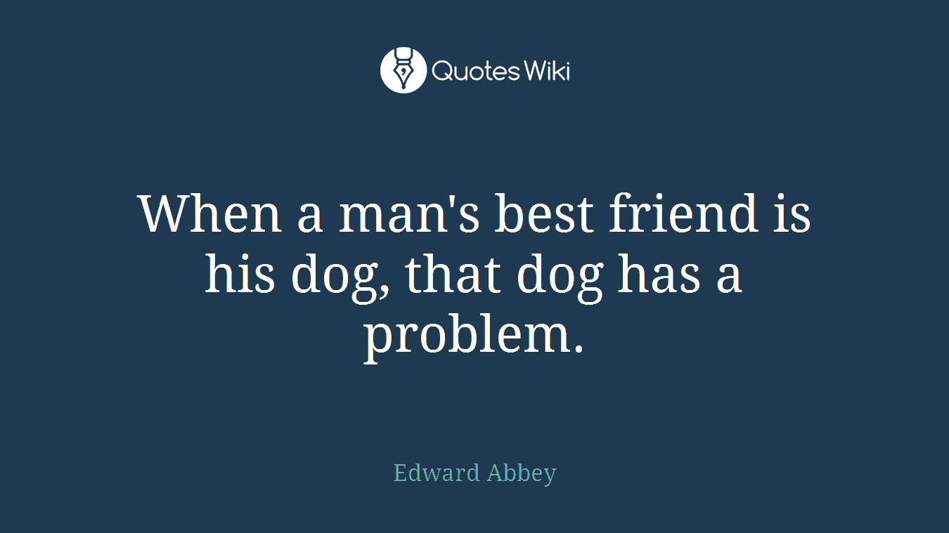 When a man's best friend is his dog, that dog has a problem.