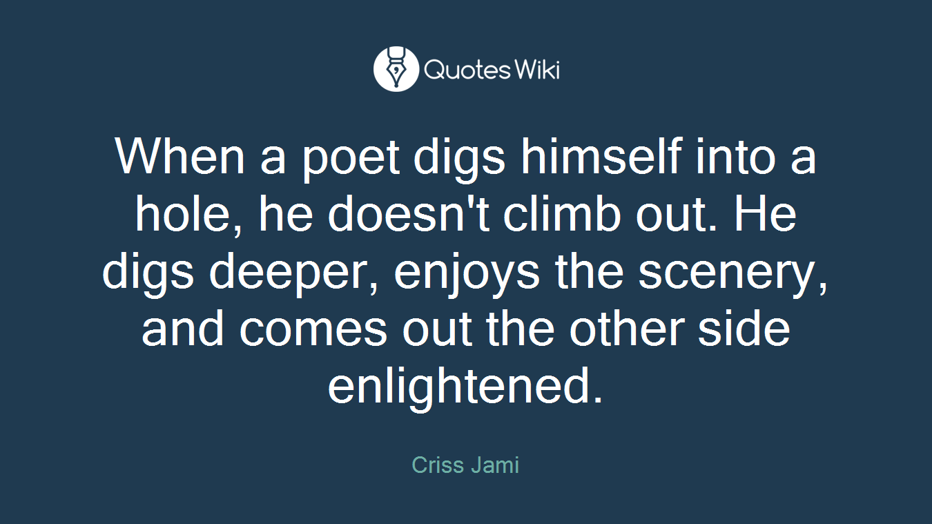 When a poet digs himself into a hole, he doesn't climb out. He digs deeper, enjoys the scenery, and comes out the other side enlightened.