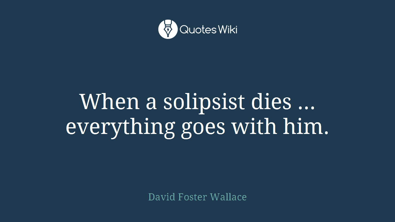 When a solipsist dies ... everything goes with him.