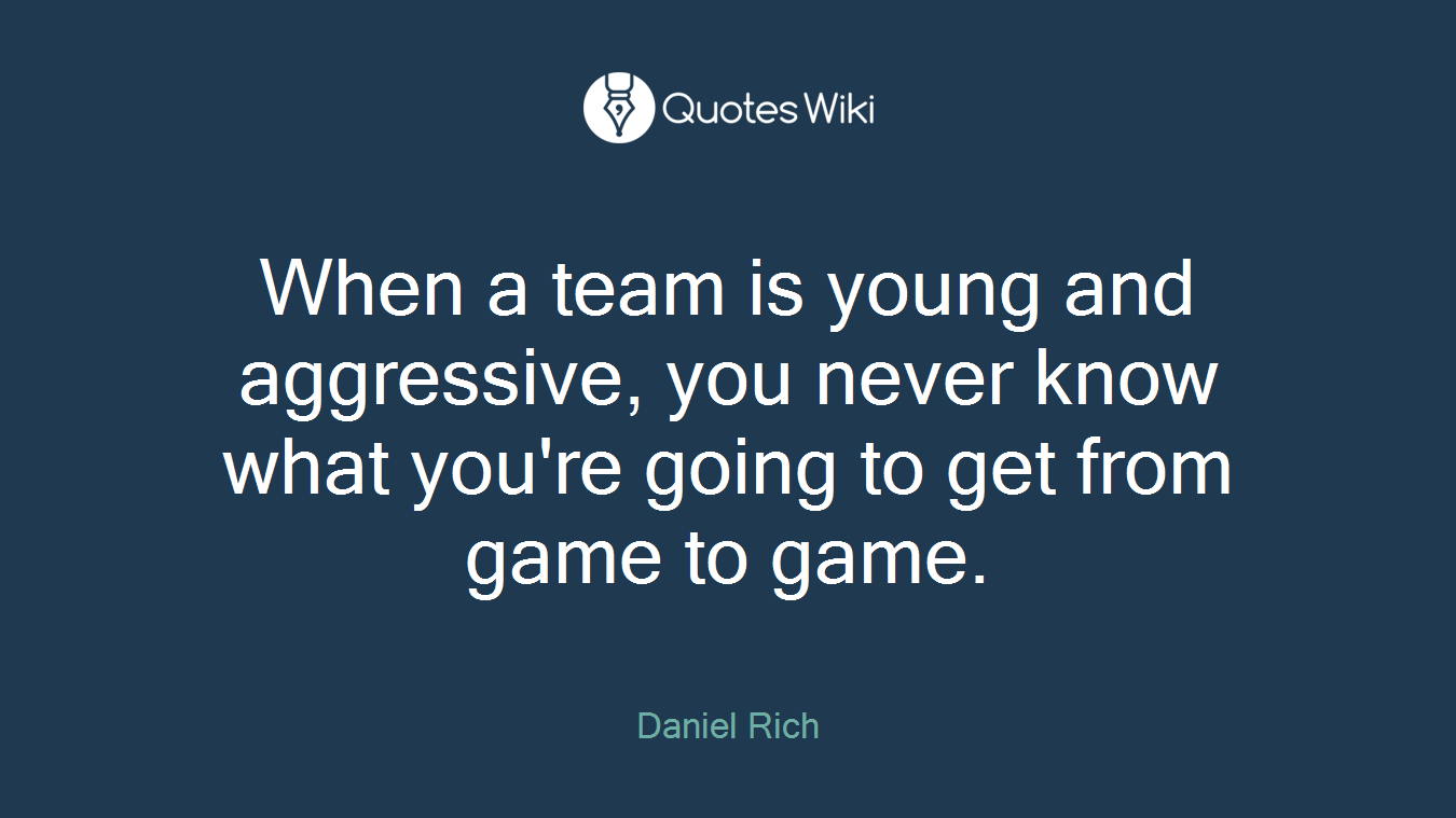 When a team is young and aggressive, you never know what you're going to get from game to game.