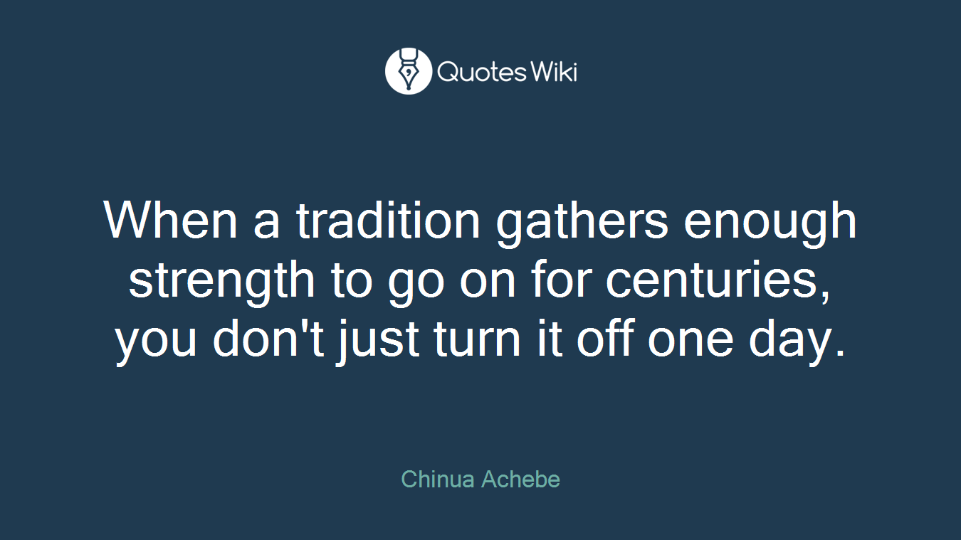 When a tradition gathers enough strength to go on for centuries, you don't just turn it off one day.
