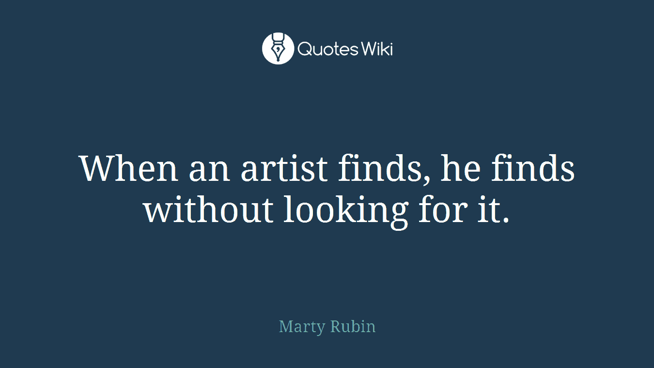 When an artist finds, he finds without looking for it.