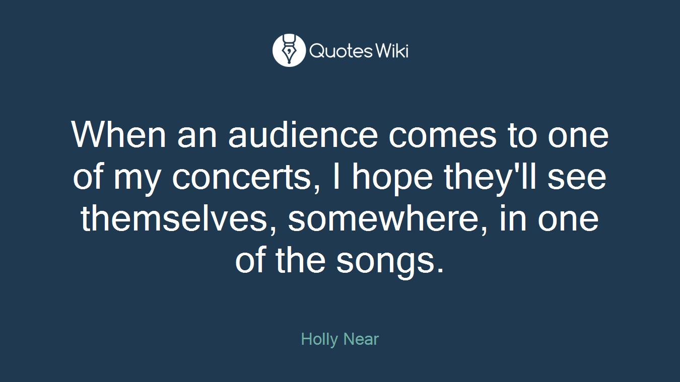 When an audience comes to one of my concerts, I hope they'll see themselves, somewhere, in one of the songs.