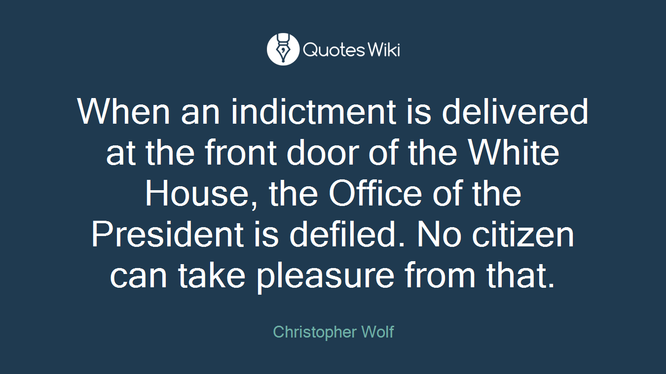 When an indictment is delivered at the front door of the White House, the Office of the President is defiled. No citizen can take pleasure from that.