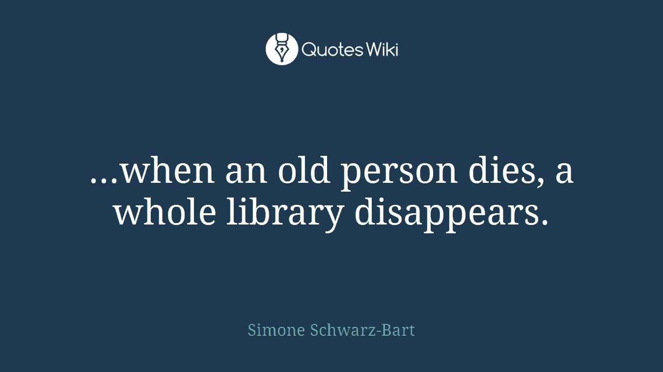 ...when an old person dies, a whole library disappears.