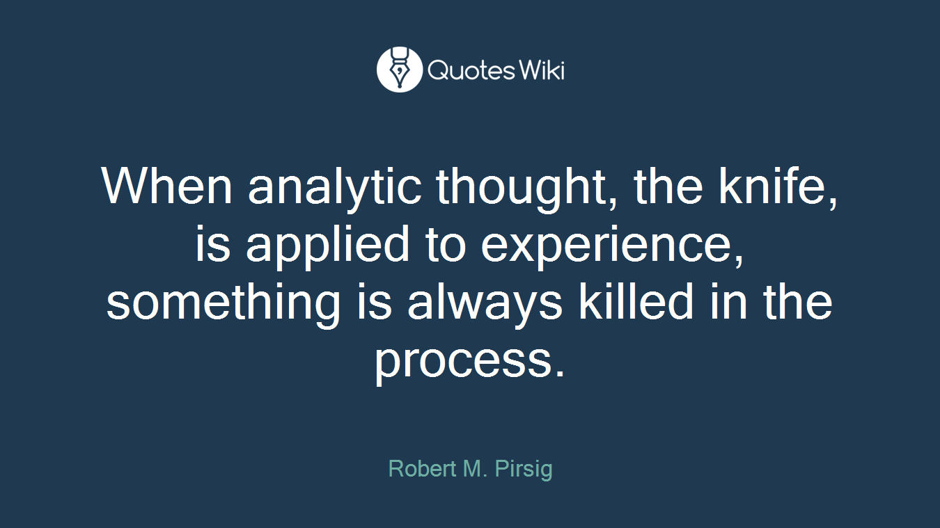 When analytic thought, the knife, is applied to experience, something is always killed in the process.