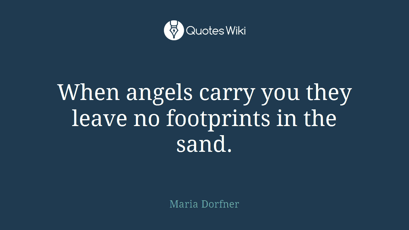 When angels carry you they leave no footprints in the sand.