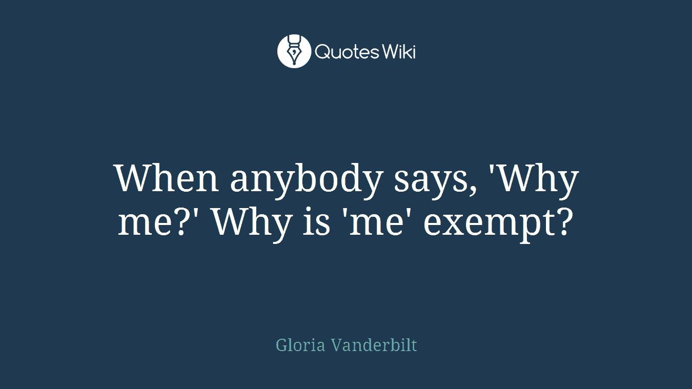 When anybody says, 'Why me?' Why is 'me' exempt?