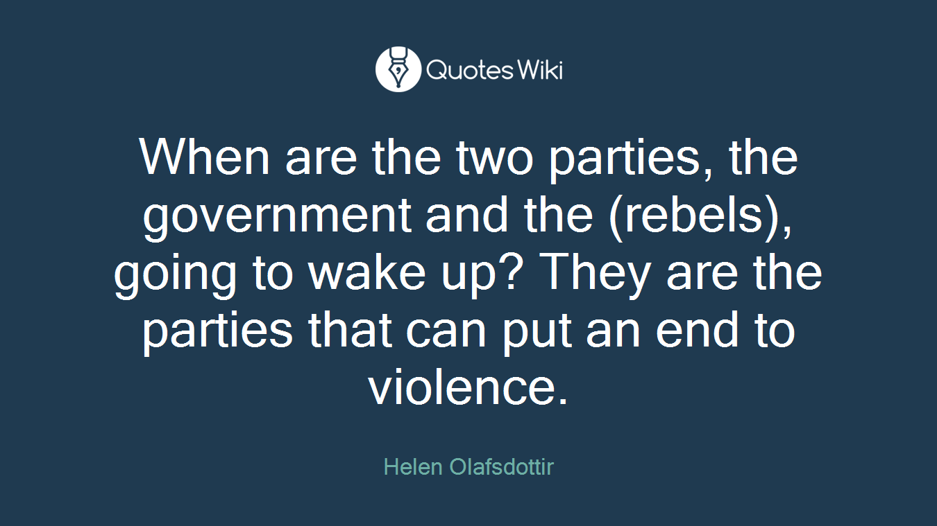 When are the two parties, the government and the (rebels), going to wake up? They are the parties that can put an end to violence.