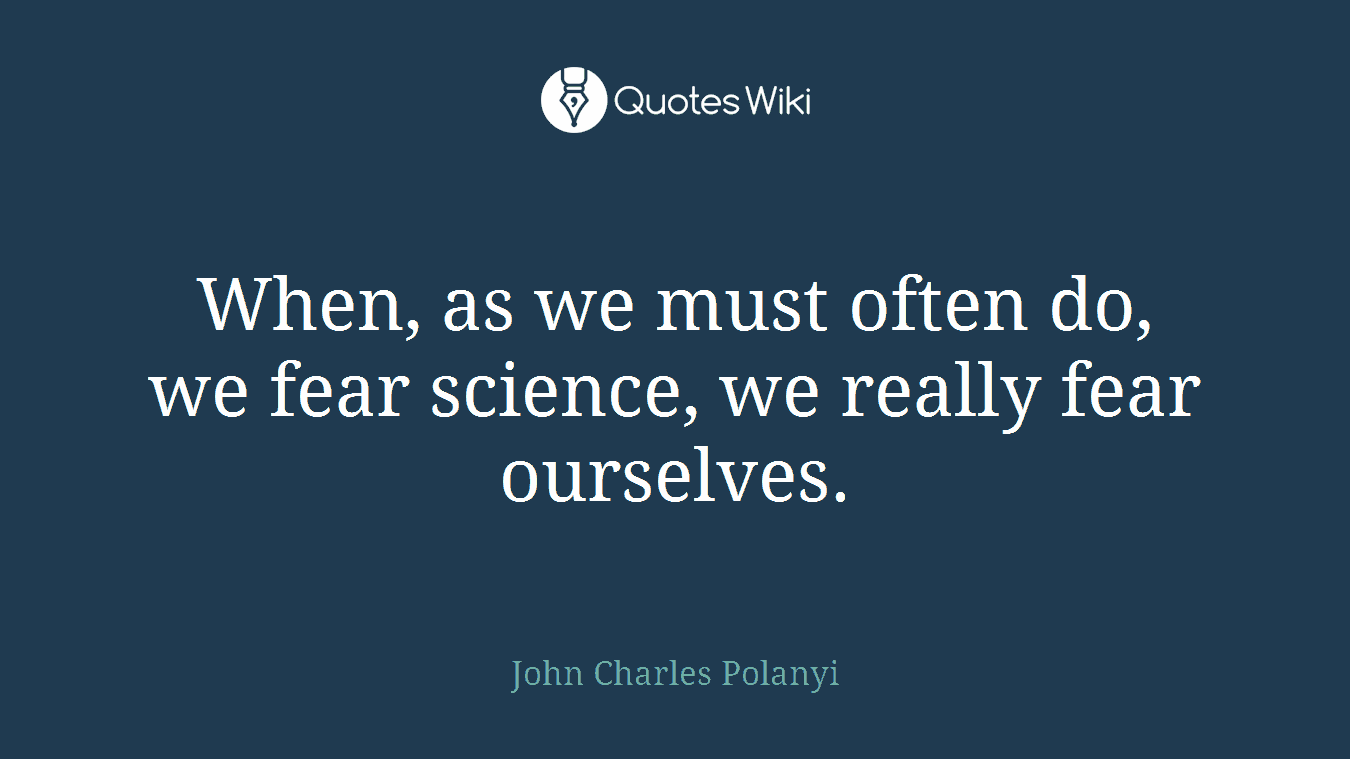 When, as we must often do, we fear science, we really fear ourselves.
