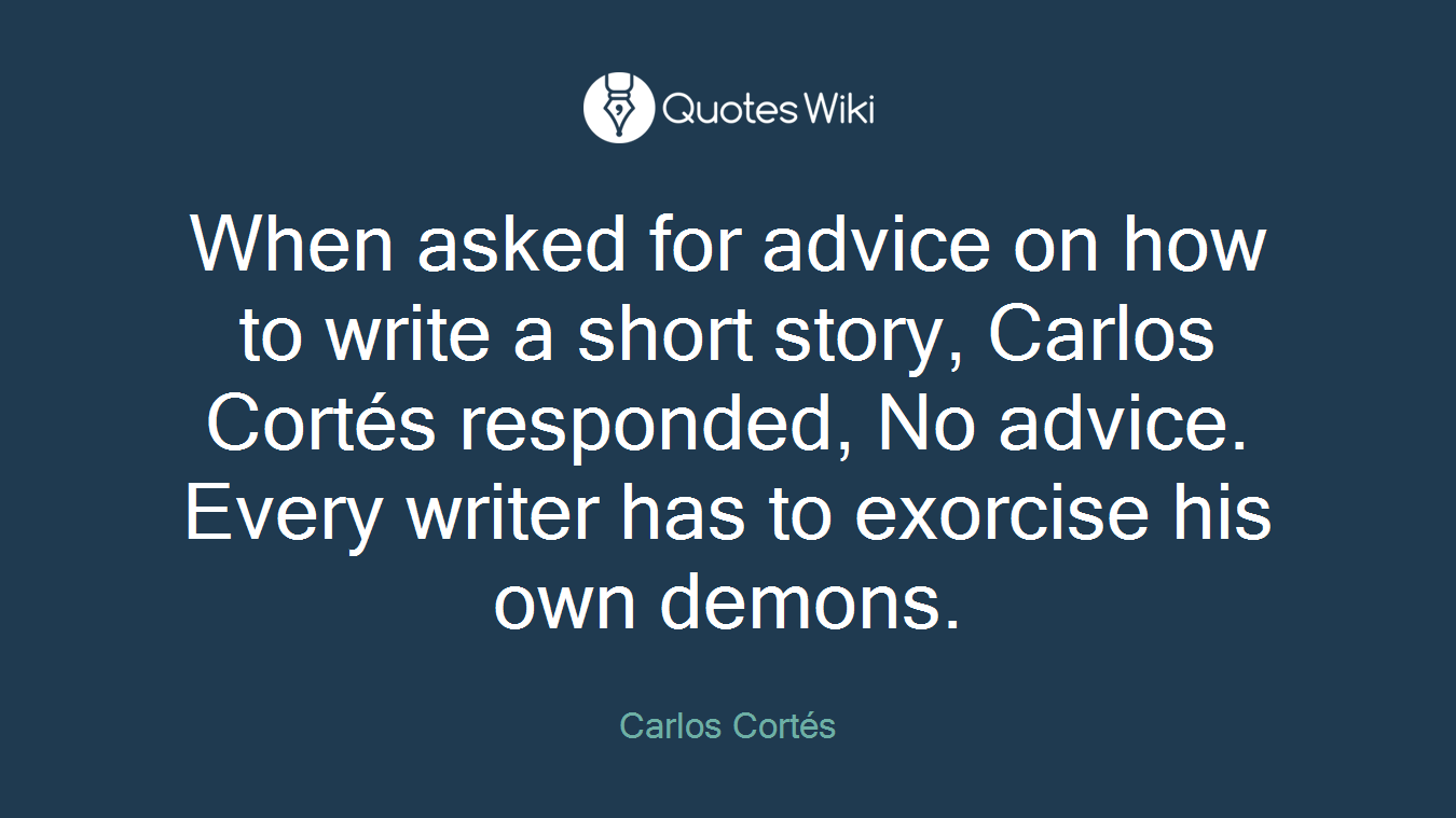 When asked for advice on how to write a short story, Carlos Cortés responded, No advice. Every writer has to exorcise his own demons.