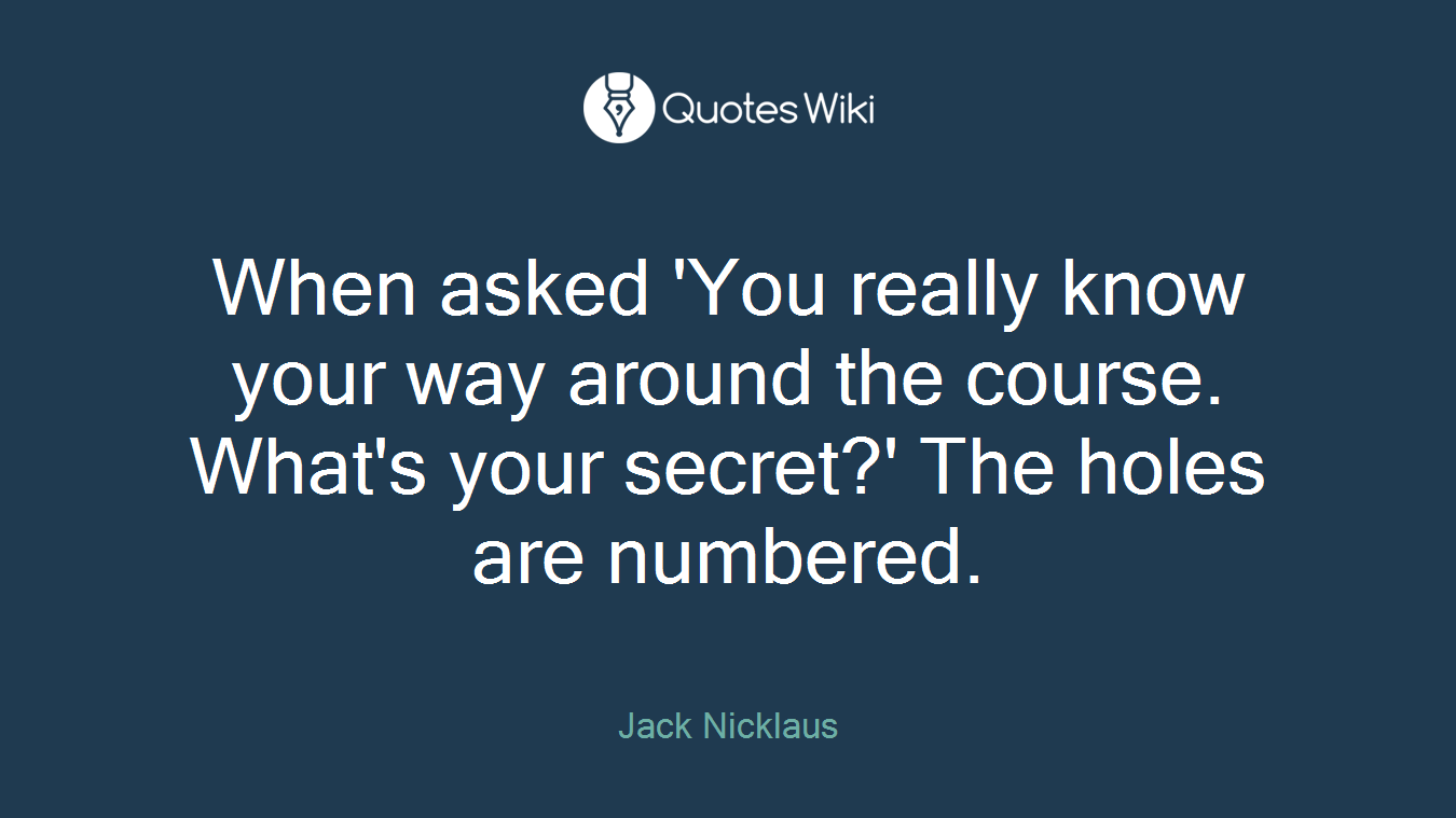 When asked 'You really know your way around the course. What's your secret?' The holes are numbered.