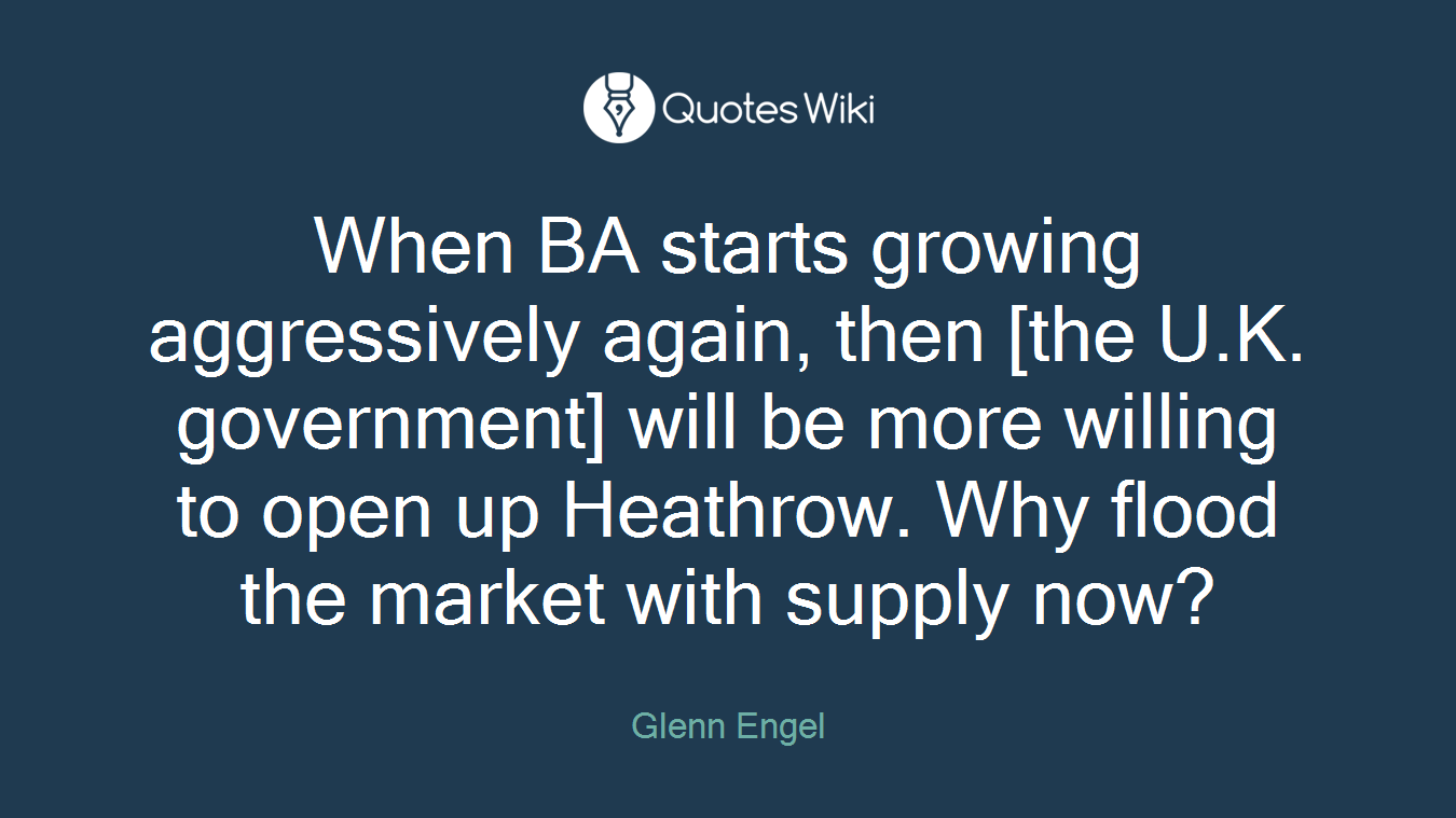 When BA starts growing aggressively again, then [the U.K. government] will be more willing to open up Heathrow. Why flood the market with supply now?