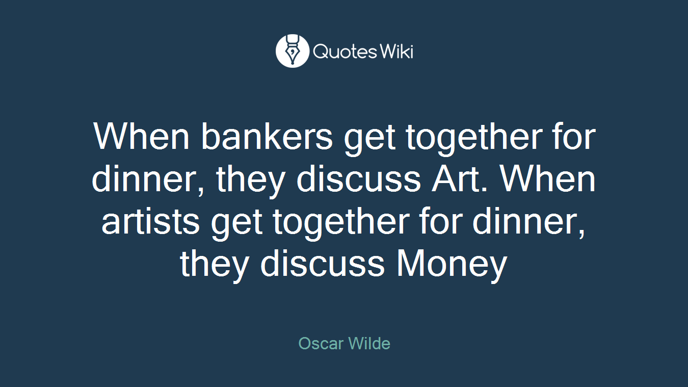 When bankers get together for dinner, they discuss Art. When artists get together for dinner, they discuss Money