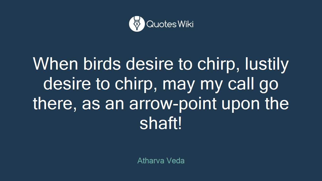 When birds desire to chirp, lustily desire to chirp, may my call go there, as an arrow-point upon the shaft!