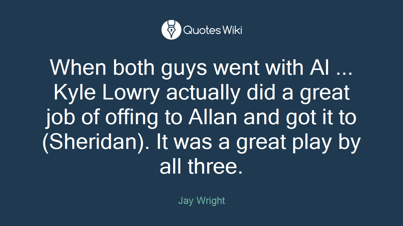 When both guys went with Al ... Kyle Lowry actually did a great job of offing to Allan and got it to (Sheridan). It was a great play by all three.