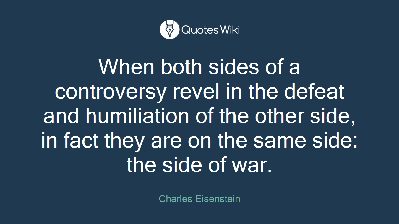 When both sides of a controversy revel in the defeat and humiliation of the other side, in fact they are on the same side: the side of war.